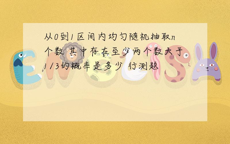 从0到1区间内均匀随机抽取n个数 其中存在至少两个数大于1/3的概率是多少 行测题