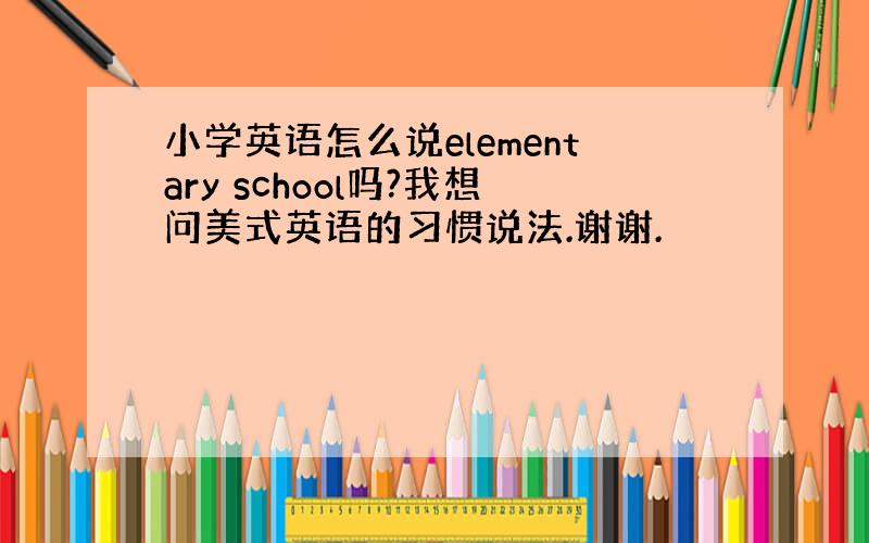 小学英语怎么说elementary school吗?我想问美式英语的习惯说法.谢谢.