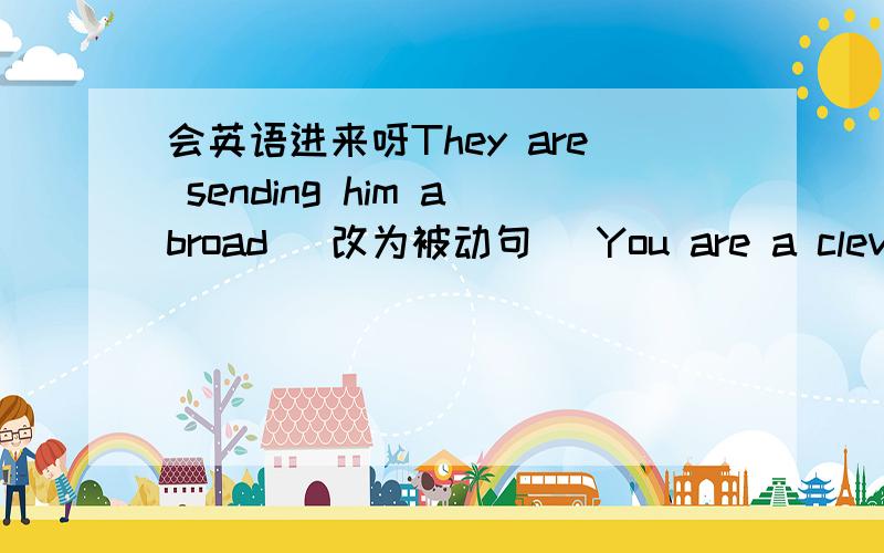 会英语进来呀They are sending him abroad (改为被动句) You are a clever g