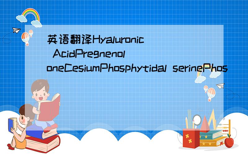 英语翻译Hyaluronic AcidPregnenoloneCesiumPhosphytidal serinePhos