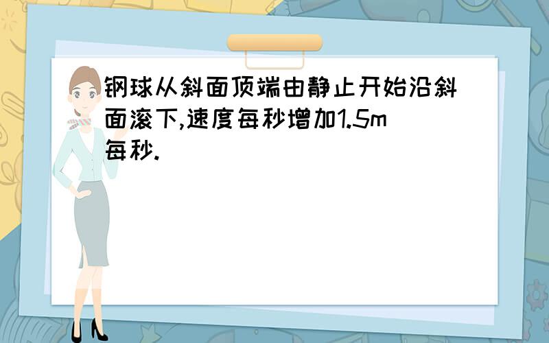 钢球从斜面顶端由静止开始沿斜面滚下,速度每秒增加1.5m每秒.