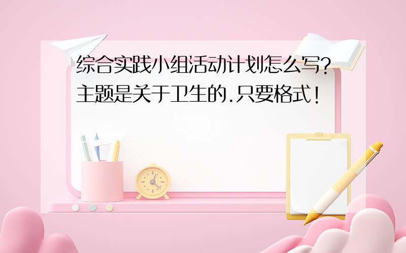 综合实践小组活动计划怎么写?主题是关于卫生的.只要格式!