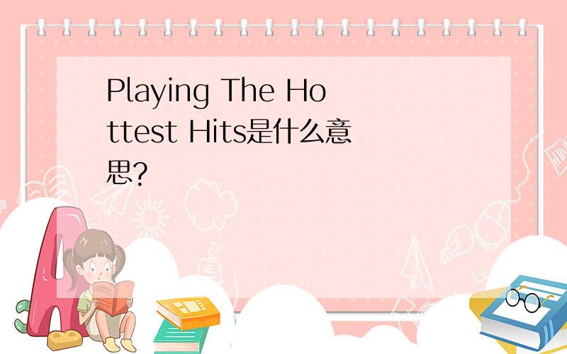 Playing The Hottest Hits是什么意思?