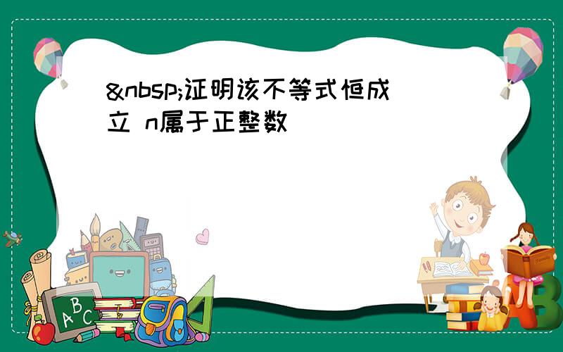  证明该不等式恒成立 n属于正整数