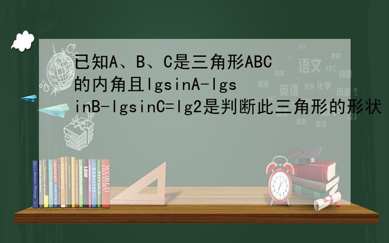 已知A、B、C是三角形ABC的内角且lgsinA-lgsinB-lgsinC=lg2是判断此三角形的形状