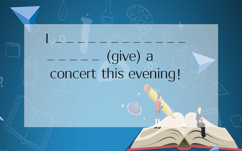 I _________________ (give) a concert this evening!