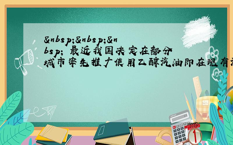     最近我国决定在部分城市率先推广使用乙醇汽油即在现有汽油中混入一定比例的乙醇，可以降