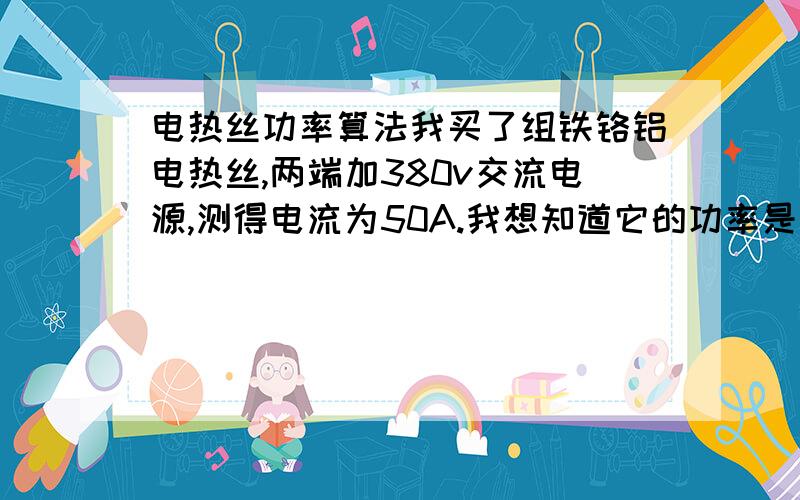 电热丝功率算法我买了组铁铬铝电热丝,两端加380v交流电源,测得电流为50A.我想知道它的功率是多少?怎么算得?不是还有