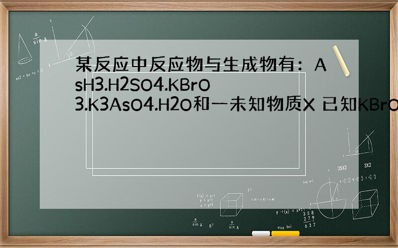 某反应中反应物与生成物有：AsH3.H2SO4.KBrO3.K3AsO4.H2O和一未知物质X 已知KBrO3在反应中的