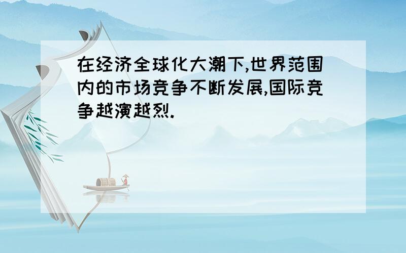 在经济全球化大潮下,世界范围内的市场竞争不断发展,国际竞争越演越烈.