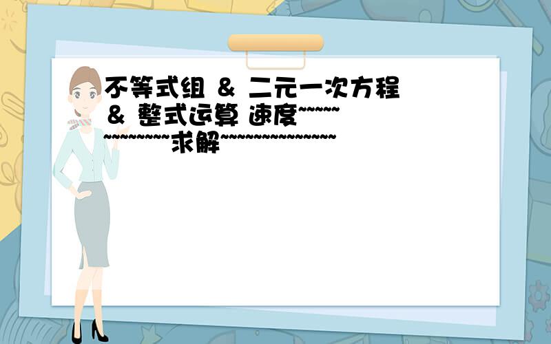 不等式组 ＆ 二元一次方程 ＆ 整式运算 速度~~~~~~~~~~~~~求解~~~~~~~~~~~~~~