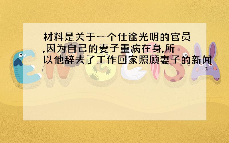 材料是关于一个仕途光明的官员,因为自己的妻子重病在身,所以他辞去了工作回家照顾妻子的新闻