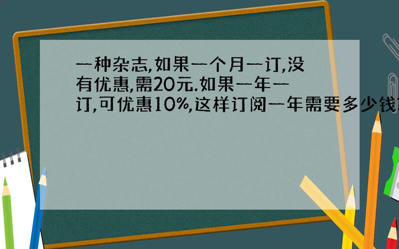 一种杂志,如果一个月一订,没有优惠,需20元.如果一年一订,可优惠10%,这样订阅一年需要多少钱?