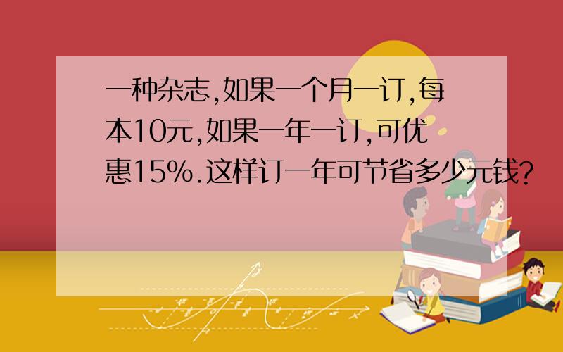 一种杂志,如果一个月一订,每本10元,如果一年一订,可优惠15%.这样订一年可节省多少元钱?