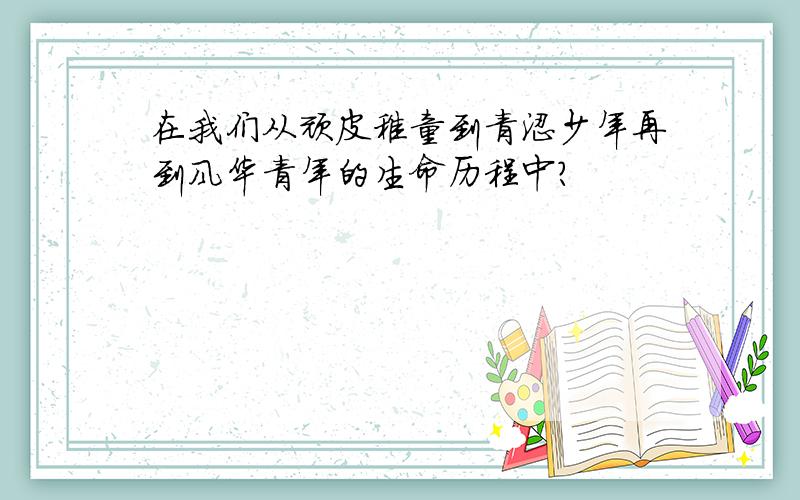 在我们从顽皮稚童到青涩少年再到风华青年的生命历程中?