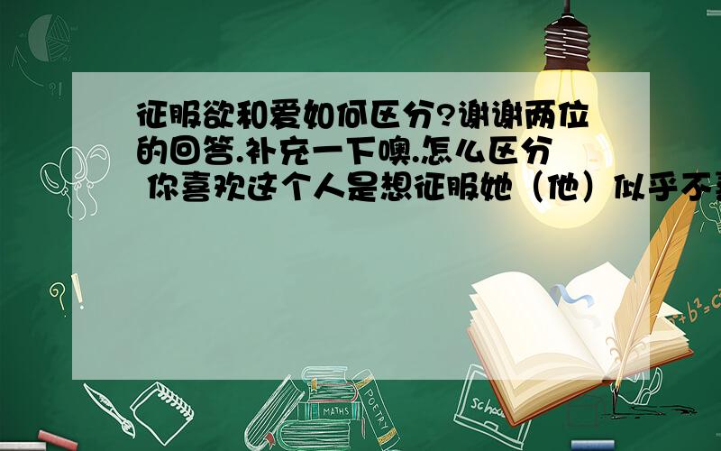 征服欲和爱如何区分?谢谢两位的回答.补充一下噢.怎么区分 你喜欢这个人是想征服她（他）似乎不喜欢你的那颗心,还是出于爱啊