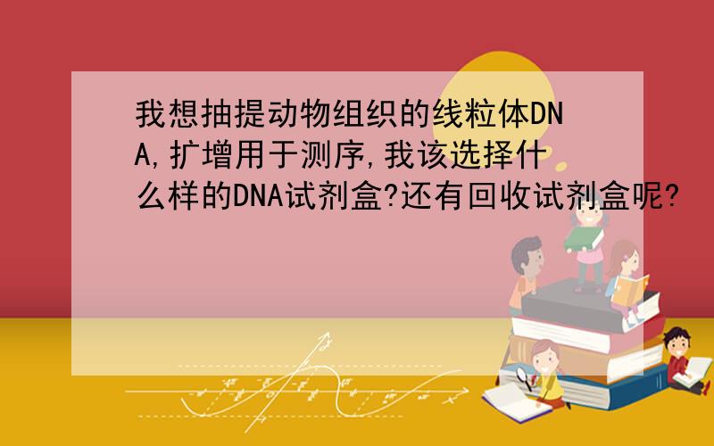 我想抽提动物组织的线粒体DNA,扩增用于测序,我该选择什么样的DNA试剂盒?还有回收试剂盒呢?