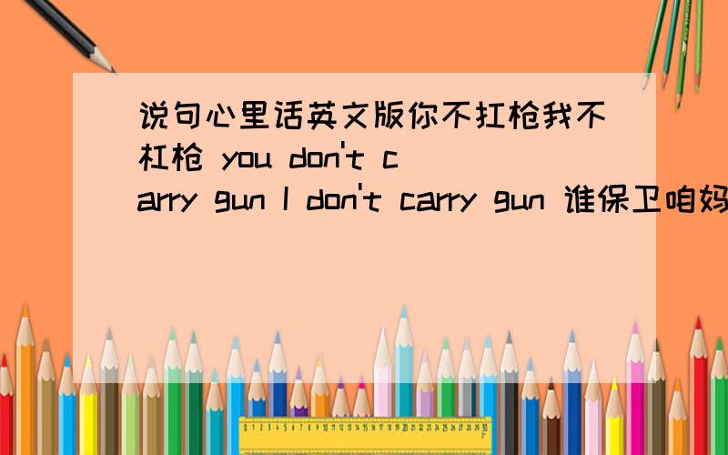 说句心里话英文版你不扛枪我不杠枪 you don't carry gun I don't carry gun 谁保卫咱妈