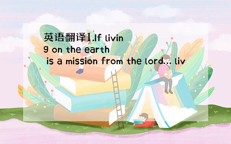 英语翻译1.If living on the earth is a mission from the lord… liv