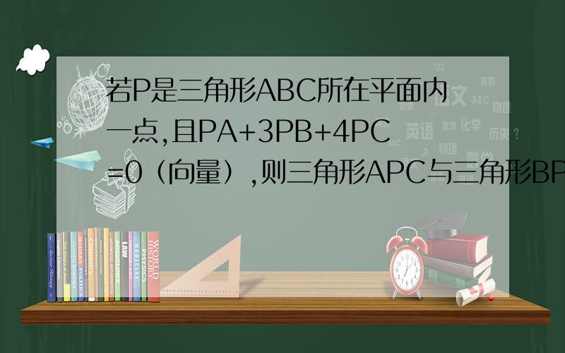 若P是三角形ABC所在平面内一点,且PA+3PB+4PC=0（向量）,则三角形APC与三角形BPC的面积比是?