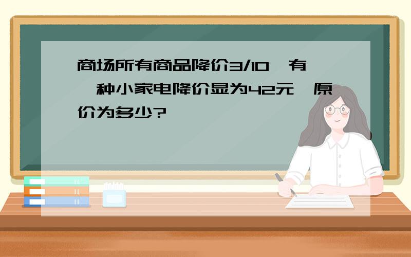 商场所有商品降价3/10,有一种小家电降价显为42元,原价为多少?