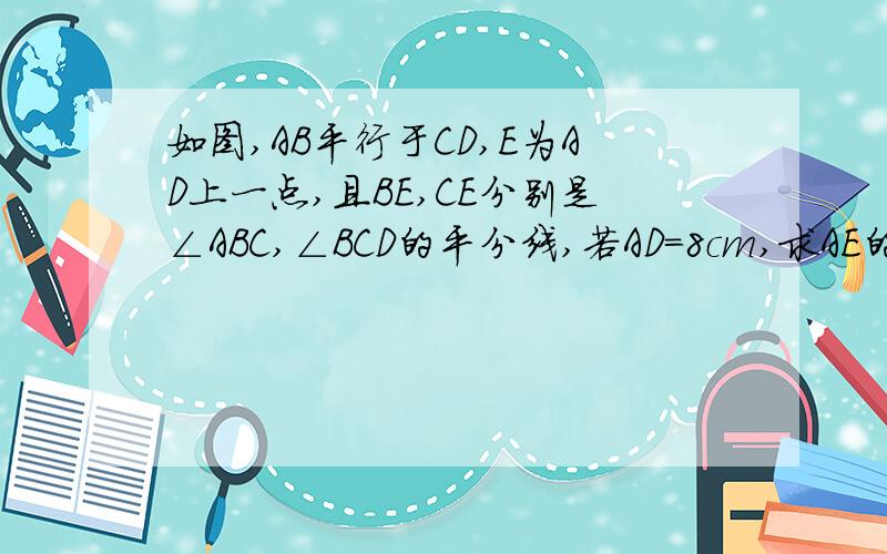 如图,AB平行于CD,E为AD上一点,且BE,CE分别是∠ABC,∠BCD的平分线,若AD=8cm,求AE的长