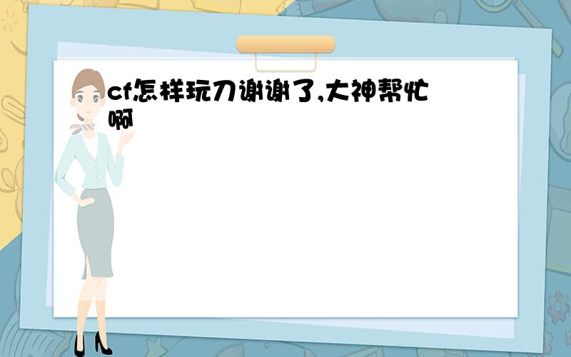 cf怎样玩刀谢谢了,大神帮忙啊