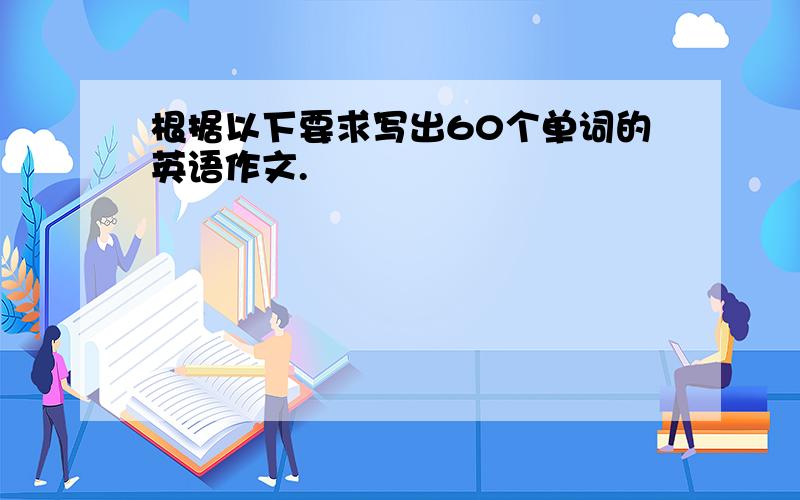 根据以下要求写出60个单词的英语作文.