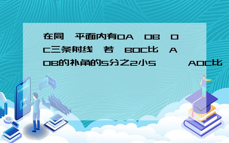 在同一平面内有OA,OB,OC三条射线,若∠BOC比∠AOB的补角的5分之2小5°,∠AOC比