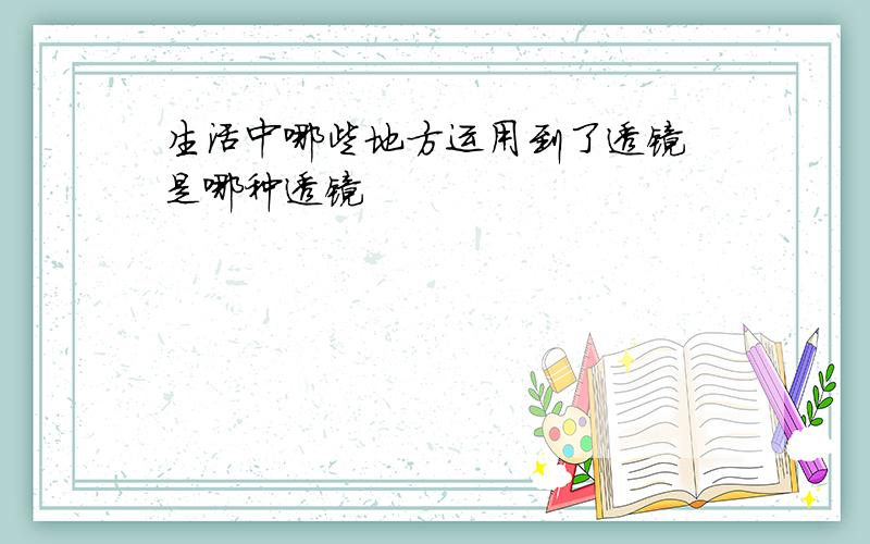 生活中哪些地方运用到了透镜 是哪种透镜