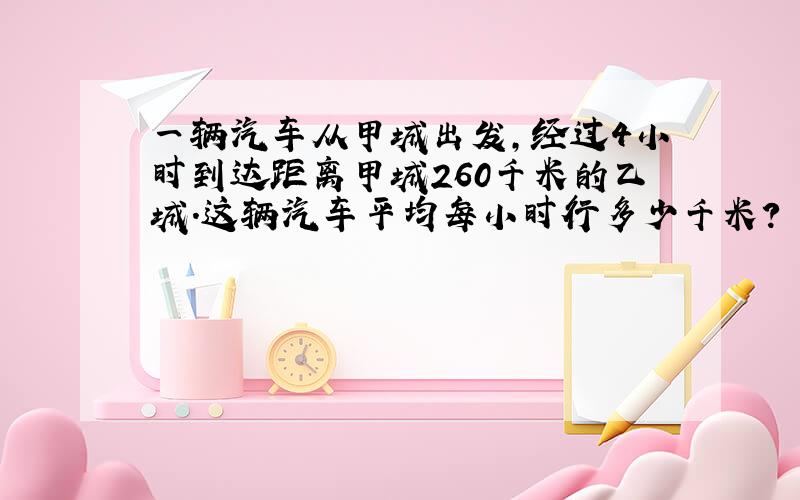 一辆汽车从甲城出发,经过4小时到达距离甲城260千米的乙城.这辆汽车平均每小时行多少千米?