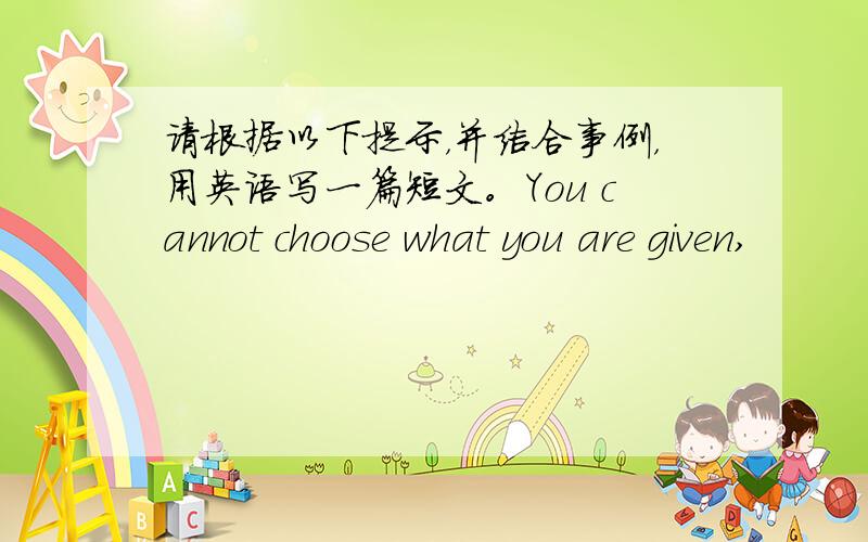 请根据以下提示，并结合事例，用英语写一篇短文。You cannot choose what you are given,