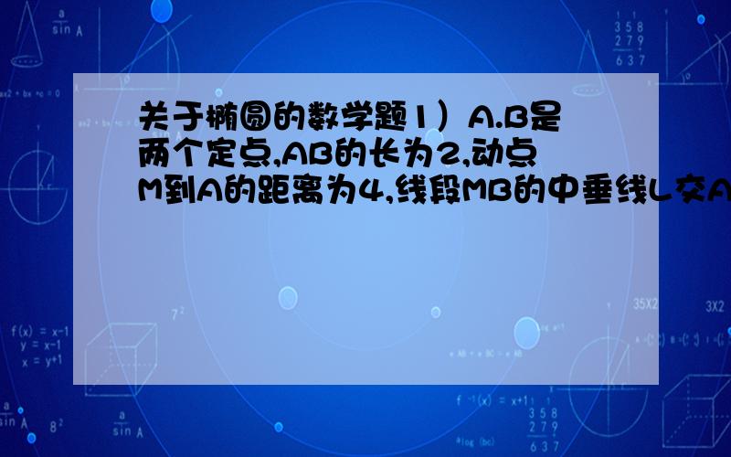 关于椭圆的数学题1）A.B是两个定点,AB的长为2,动点M到A的距离为4,线段MB的中垂线L交AM于P点,当M变化时,求