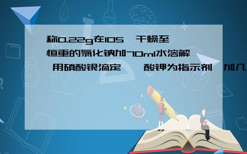 称0.22g在105℃干燥至恒重的氯化钠加70ml水溶解 用硝酸银滴定,铬酸钾为指示剂,加几滴就变色,怎么回事?