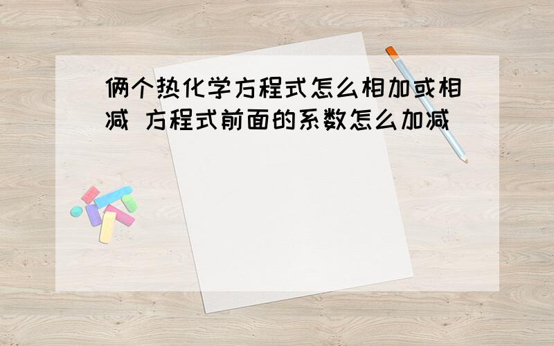 俩个热化学方程式怎么相加或相减 方程式前面的系数怎么加减