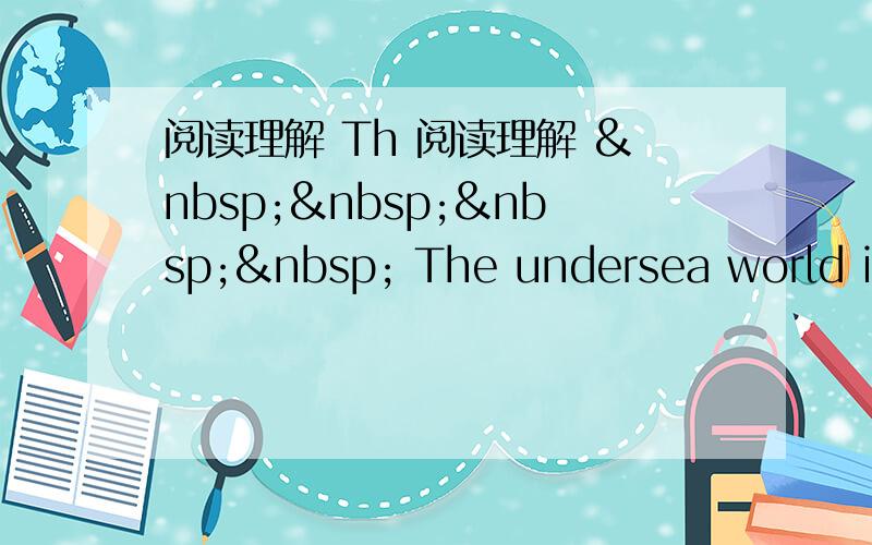 阅读理解 Th 阅读理解      The undersea world is