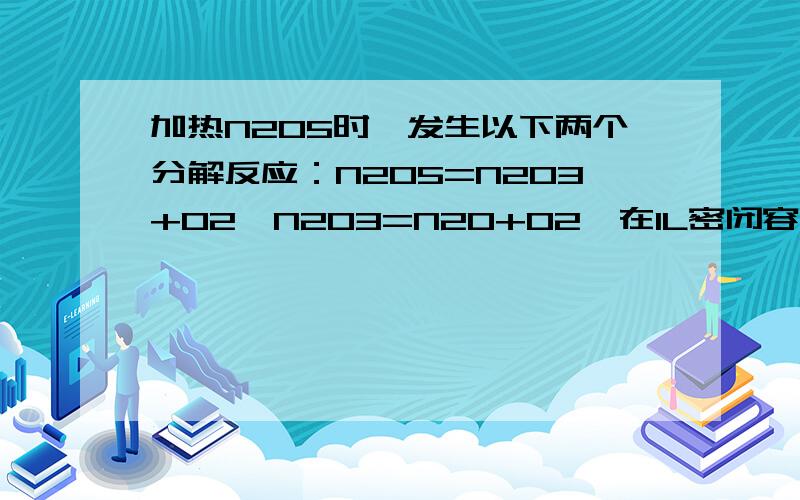 加热N2O5时,发生以下两个分解反应：N2O5=N2O3+O2,N2O3=N2O+O2,在1L密闭容器中加热 ,