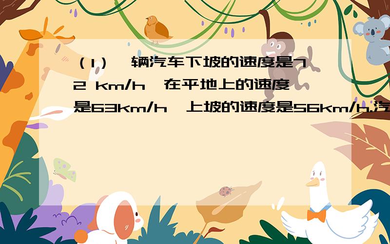 （1）一辆汽车下坡的速度是72 km/h,在平地上的速度是63km/h,上坡的速度是56km/h.汽车从A地到B地用了4