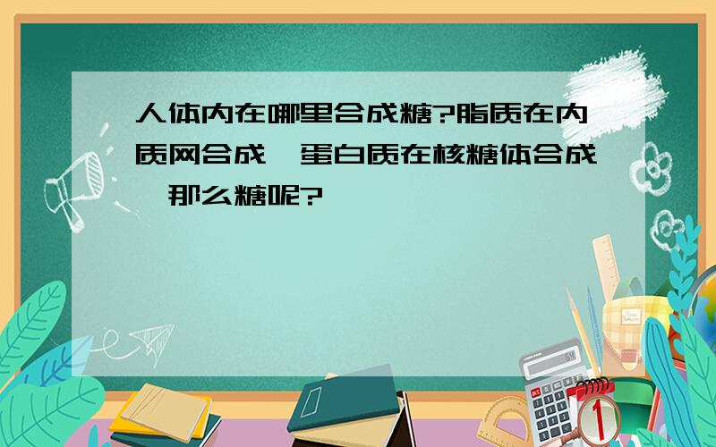 人体内在哪里合成糖?脂质在内质网合成,蛋白质在核糖体合成,那么糖呢?