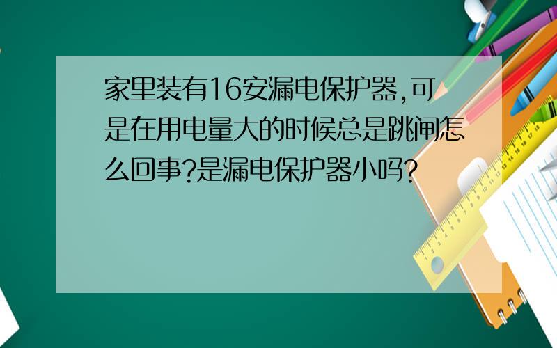 家里装有16安漏电保护器,可是在用电量大的时候总是跳闸怎么回事?是漏电保护器小吗?