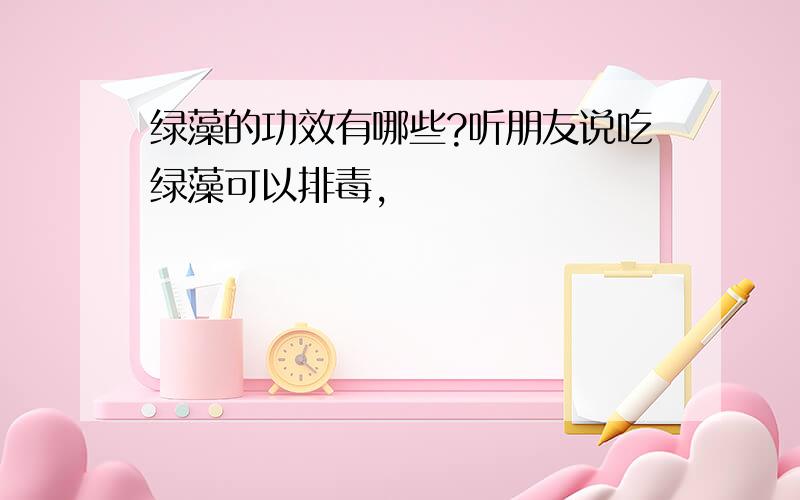 绿藻的功效有哪些?听朋友说吃绿藻可以排毒,