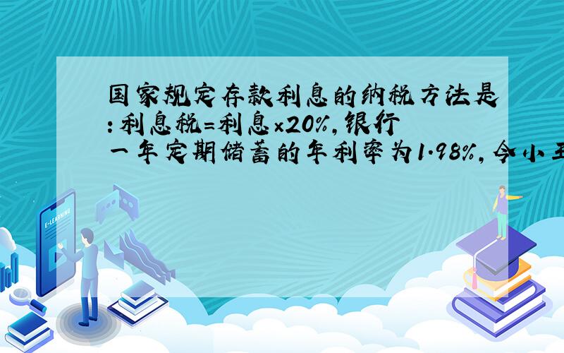 国家规定存款利息的纳税方法是：利息税=利息×20%,银行一年定期储蓄的年利率为1.98%,今小王取出一年到期的本钱及利息