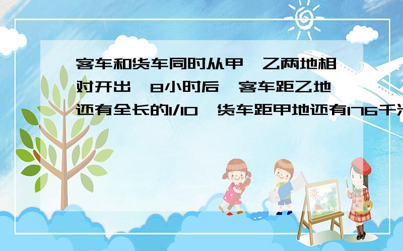 客车和货车同时从甲、乙两地相对开出,8小时后,客车距乙地还有全长的1/10,货车距甲地还有176千米,已知客车比货车每小