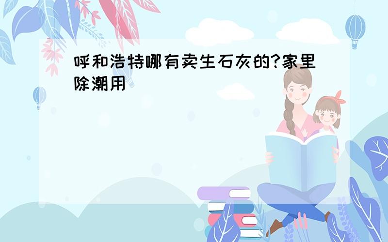 呼和浩特哪有卖生石灰的?家里除潮用