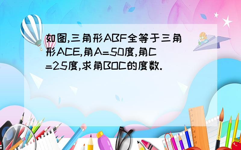 如图,三角形ABF全等于三角形ACE,角A=50度,角C=25度,求角BOC的度数.