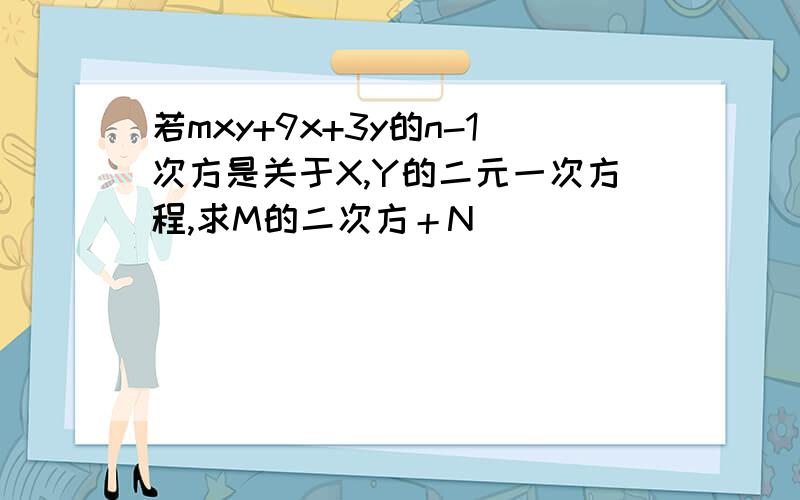 若mxy+9x+3y的n-1次方是关于X,Y的二元一次方程,求M的二次方＋N