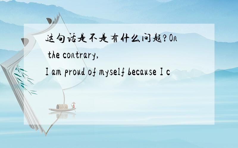 这句话是不是有什么问题?On the contrary,I am proud of myself because I c