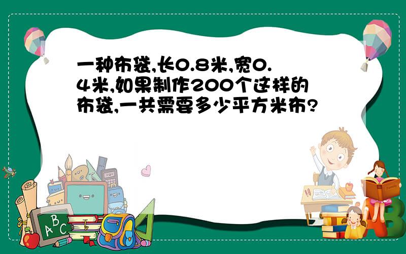 一种布袋,长0.8米,宽0.4米,如果制作200个这样的布袋,一共需要多少平方米布?