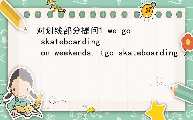 对划线部分提问1.we go skateboarding on weekends.（go skateboarding ）