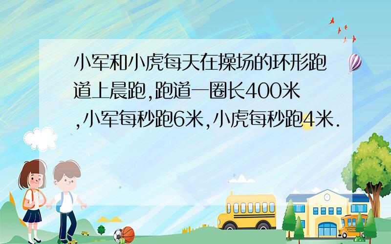 小军和小虎每天在操场的环形跑道上晨跑,跑道一圈长400米,小军每秒跑6米,小虎每秒跑4米.